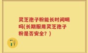 灵芝孢子粉能长时间喝吗(长期服用灵芝孢子粉是否安全？)