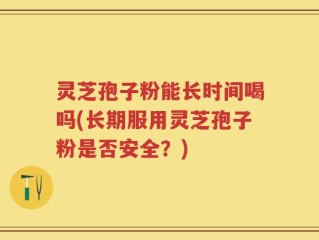 灵芝孢子粉能长时间喝吗(长期服用灵芝孢子粉是否安全？)