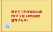 灵芝孢子粉经期怎么喝好(灵芝孢子粉经期使用方法指南)