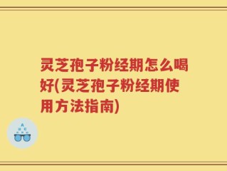 灵芝孢子粉经期怎么喝好(灵芝孢子粉经期使用方法指南)