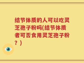 结节体质的人可以吃灵芝孢子粉吗(结节体质者可否食用灵芝孢子粉？)