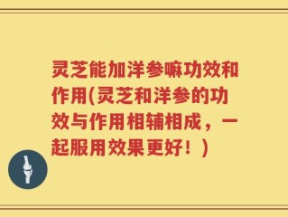 灵芝能加洋参嘛功效和作用(灵芝和洋参的功效与作用相辅相成，一起服用效果更好！)