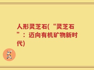 人形灵芝石(“灵芝石”：迈向有机矿物新时代)