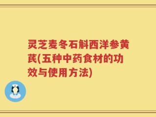 灵芝麦冬石斛西洋参黄芪(五种中药食材的功效与使用方法)