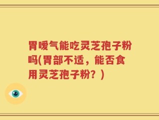 胃嗳气能吃灵芝孢子粉吗(胃部不适，能否食用灵芝孢子粉？)