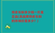 铁皮石斛多少钱一斤是正品(高品质铁皮石斛的市场价是多少？)