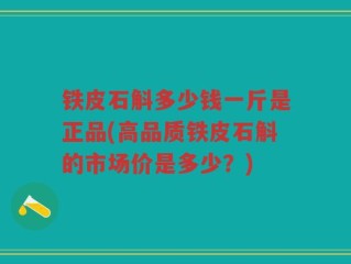 铁皮石斛多少钱一斤是正品(高品质铁皮石斛的市场价是多少？)