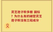 灵芝孢子粉多糖 国标？为什么有的破壁灵芝孢子粉没有三萜成分
