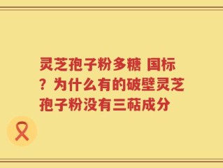 灵芝孢子粉多糖 国标？为什么有的破壁灵芝孢子粉没有三萜成分