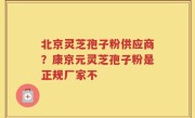北京灵芝孢子粉供应商？康京元灵芝孢子粉是正规厂家不