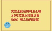 灵芝水能祛斑吗怎么喝才好(灵芝水对斑点有功效？喝之诀窍请看)