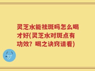 灵芝水能祛斑吗怎么喝才好(灵芝水对斑点有功效？喝之诀窍请看)