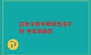 拉肚子能否喝灵芝孢子粉 专家来解答