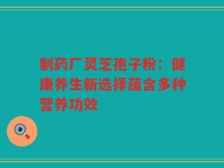 制药厂灵芝孢子粉：健康养生新选择蕴含多种营养功效