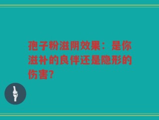 孢子粉滋阴效果：是你滋补的良伴还是隐形的伤害？