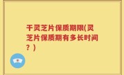 干灵芝片保质期限(灵芝片保质期有多长时间？)