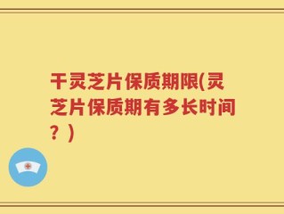 干灵芝片保质期限(灵芝片保质期有多长时间？)