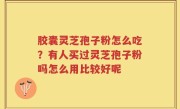 胶囊灵芝孢子粉怎么吃？有人买过灵芝孢子粉吗怎么用比较好呢