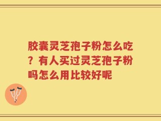 胶囊灵芝孢子粉怎么吃？有人买过灵芝孢子粉吗怎么用比较好呢