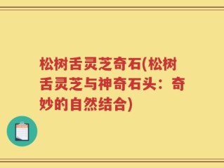 松树舌灵芝奇石(松树舌灵芝与神奇石头：奇妙的自然结合)