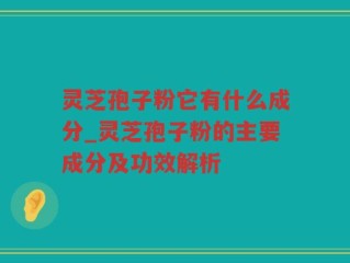 灵芝孢子粉它有什么成分_灵芝孢子粉的主要成分及功效解析