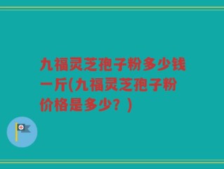 九福灵芝孢子粉多少钱一斤(九福灵芝孢子粉价格是多少？)