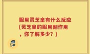 服用灵芝皇有什么反应(灵芝皇的服用副作用，你了解多少？)