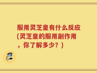 服用灵芝皇有什么反应(灵芝皇的服用副作用，你了解多少？)