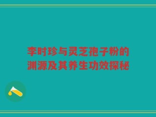 李时珍与灵芝孢子粉的渊源及其养生功效探秘