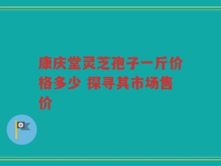 康庆堂灵芝孢子一斤价格多少 探寻其市场售价