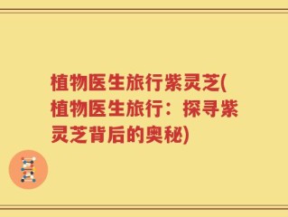 植物医生旅行紫灵芝(植物医生旅行：探寻紫灵芝背后的奥秘)