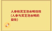 人参和灵芝泡水喝功效(人参与灵芝泡水喝的益处)
