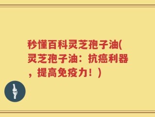 秒懂百科灵芝孢子油(灵芝孢子油：抗癌利器，提高免疫力！)