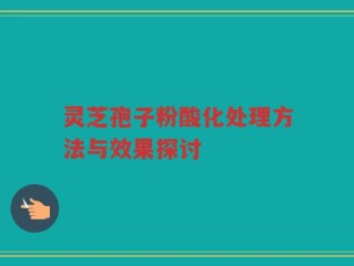 灵芝孢子粉酸化处理方法与效果探讨
