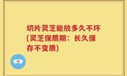 切片灵芝能放多久不坏(灵芝保质期：长久保存不变质)
