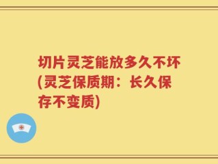 切片灵芝能放多久不坏(灵芝保质期：长久保存不变质)