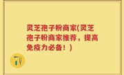 灵芝孢子粉商家(灵芝孢子粉商家推荐，提高免疫力必备！)