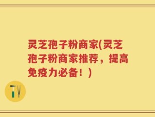 灵芝孢子粉商家(灵芝孢子粉商家推荐，提高免疫力必备！)