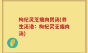 枸杞灵芝瘦肉煲汤(养生汤谱：枸杞灵芝瘦肉汤)