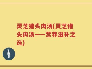 灵芝猪头肉汤(灵芝猪头肉汤——营养滋补之选)
