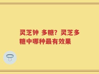 灵芝钟 多糖？灵芝多糖中哪种最有效果