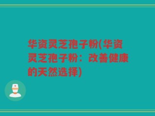 华资灵芝孢子粉(华资灵芝孢子粉：改善健康的天然选择)