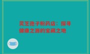 灵芝孢子粉药店：探寻健康之源的宝藏之地