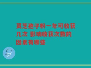 灵芝孢子粉一年可收获几次 影响收获次数的因素有哪些
