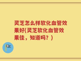 灵芝怎么样软化血管效果好(灵芝软化血管效果佳，知道吗？)