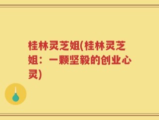 桂林灵芝姐(桂林灵芝姐：一颗坚毅的创业心灵)