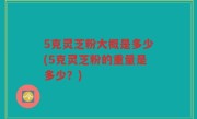 5克灵芝粉大概是多少(5克灵芝粉的重量是多少？)