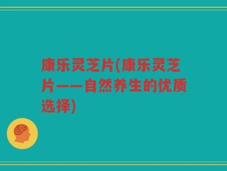 康乐灵芝片(康乐灵芝片——自然养生的优质选择)