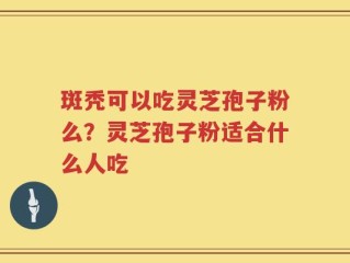 斑秃可以吃灵芝孢子粉么？灵芝孢子粉适合什么人吃
