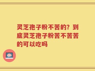 灵芝孢子粉不苦的？到底灵芝孢子粉苦不苦苦的可以吃吗